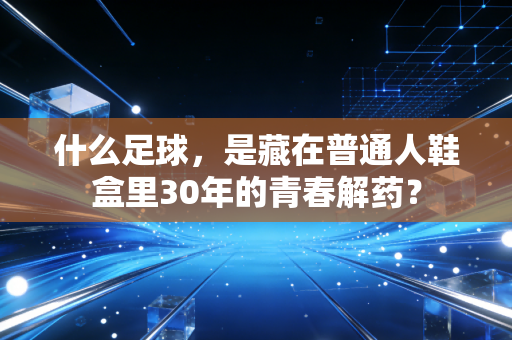 什么足球,是藏在普通人鞋盒里30年的青春解药? 什么足球,是藏在普通人鞋盒里30年的青春解药?