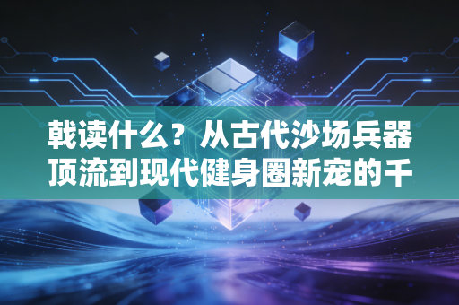 戟读什么?从古代沙场兵器顶流到现代健身圈新宠的千年热血传承 戟读什么?从古代沙场兵器顶流到现代健身圈新宠的千年热血传承