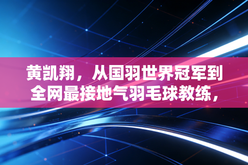 黄凯翔，从国羽世界冠军到全网最接地气羽毛球教练，我想让普通人也能摸透打球那点事儿