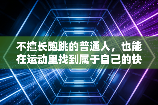 不擅长跑跳的普通人,也能在运动里找到属于自己的快乐 不擅长跑跳的普通人,也能在运动里找到属于自己的快乐