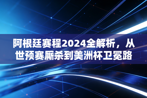 阿根廷赛程2024全解析,从世预赛厮杀到美洲杯卫冕路,每一步都牵着全球阿迷的心跳 阿根廷赛程2024全解析,从世预赛厮杀到美洲杯卫冕路,每一步都牵着全球阿迷的心跳