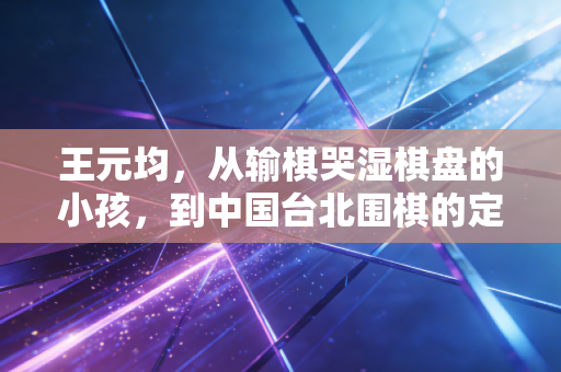 王元均,从输棋哭湿棋盘的小孩,到中国台北围棋的定海神针 王元均,从输棋哭湿棋盘的小孩,到中国台北围棋的定海神针