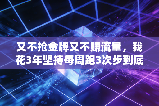 又不抢金牌又不赚流量,我花3年坚持每周跑3次步到底图啥? 又不抢金牌又不赚流量,我花3年坚持每周跑3次步到底图啥?