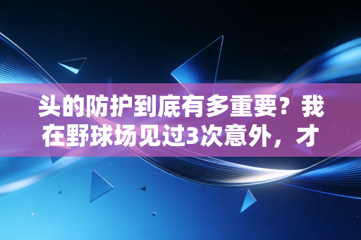 头的防护到底有多重要?我在野球场见过3次意外,才懂多数人的运动习惯都错了 头的防护到底有多重要?我在野球场见过3次意外,才懂多数人的运动习惯都错了