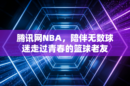 腾讯网NBA,陪伴无数球迷走过青春的篮球老友 腾讯网NBA,陪伴无数球迷走过青春的篮球老友