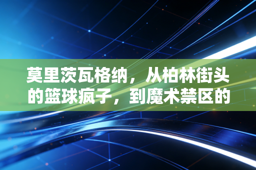 莫里茨瓦格纳,从柏林街头的篮球疯子,到魔术禁区的混不吝守护神 莫里茨瓦格纳,从柏林街头的篮球疯子,到魔术禁区的混不吝守护神