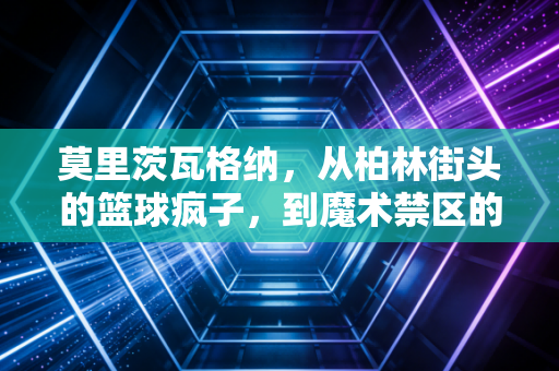 莫里茨瓦格纳,从柏林街头的篮球疯子,到魔术禁区的混不吝守护神 莫里茨瓦格纳,从柏林街头的篮球疯子,到魔术禁区的混不吝守护神