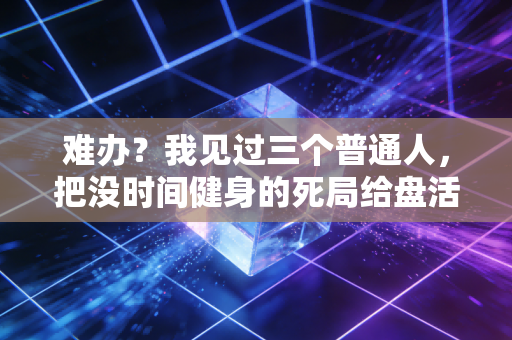 难办?我见过三个普通人,把没时间健身的死局给盘活了 难办?我见过三个普通人,把没时间健身的死局给盘活了