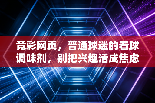 竞彩网页,普通球迷的看球调味剂,别把兴趣活成焦虑的包袱 竞彩网页,普通球迷的看球调味剂,别把兴趣活成焦虑的包袱