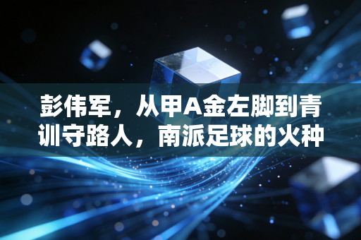 彭伟军，从甲A金左脚到青训守路人，南派足球的火种我想多留一盏