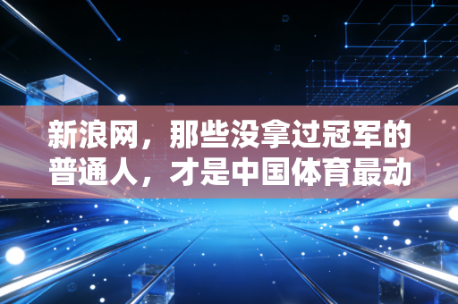 新浪网，那些没拿过冠军的普通人，才是中国体育最动人的注脚