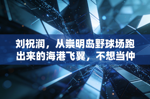 刘祝润,从崇明岛野球场跑出来的海港飞翼,不想当仲永的01后正在闯自己的关 刘祝润,从崇明岛野球场跑出来的海港飞翼,不想当仲永的01后正在闯自己的关