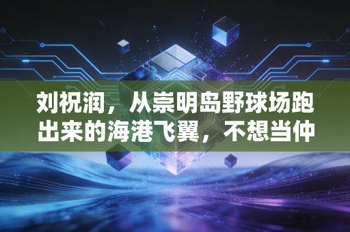 刘祝润,从崇明岛野球场跑出来的海港飞翼,不想当仲永的01后正在闯自己的关 刘祝润,从崇明岛野球场跑出来的海港飞翼,不想当仲永的01后正在闯自己的关