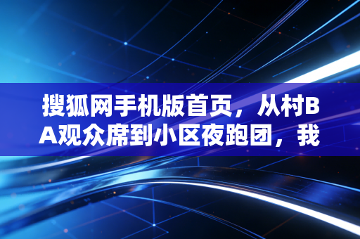 搜狐网手机版首页，从村BA观众席到小区夜跑团，我终于懂了为啥体育从来不是精英的专属