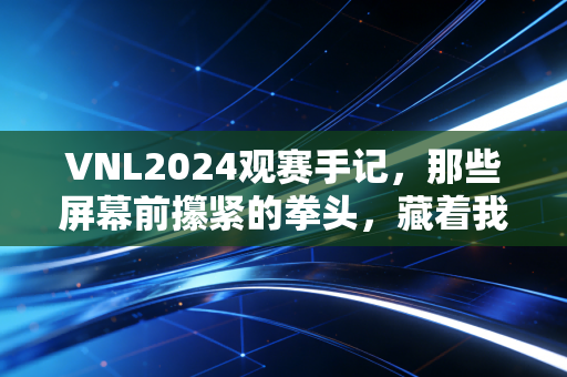 VNL2024观赛手记,那些屏幕前攥紧的拳头,藏着我们普通人最朴素的英雄梦 VNL2024观赛手记,那些屏幕前攥紧的拳头,藏着我们普通人最朴素的英雄梦