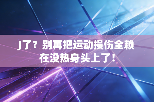 J了?别再把运动损伤全赖在没热身头上了! J了?别再把运动损伤全赖在没热身头上了!