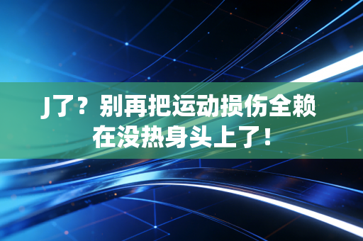 J了?别再把运动损伤全赖在没热身头上了! J了?别再把运动损伤全赖在没热身头上了!