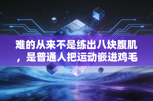 难的从来不是练出八块腹肌,是普通人把运动嵌进鸡毛蒜皮的生活里 难的从来不是练出八块腹肌,是普通人把运动嵌进鸡毛蒜皮的生活里