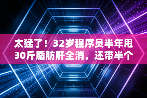 太猛了!32岁程序员半年甩30斤脂肪肝全消,还带半个小区的人跑出了健康新生活 太猛了!32岁程序员半年甩30斤脂肪肝全消,还带半个小区的人跑出了健康新生活
