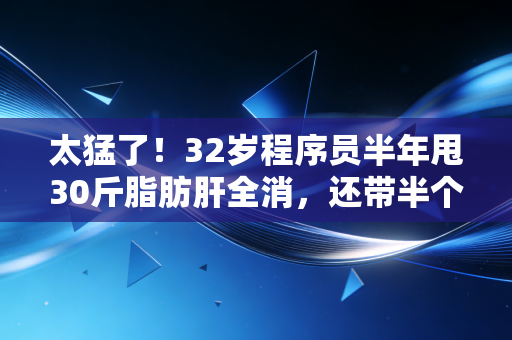 太猛了!32岁程序员半年甩30斤脂肪肝全消,还带半个小区的人跑出了健康新生活 太猛了!32岁程序员半年甩30斤脂肪肝全消,还带半个小区的人跑出了健康新生活
