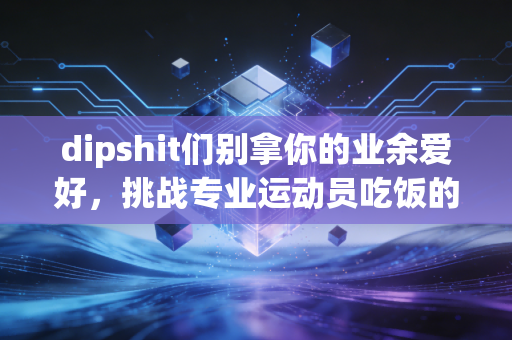 dipshit们别拿你的业余爱好,挑战专业运动员吃饭的本事 dipshit们别拿你的业余爱好,挑战专业运动员吃饭的本事