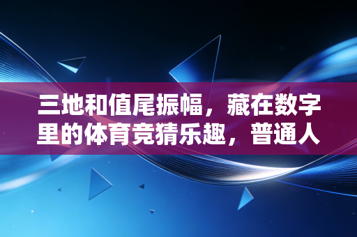 三地和值尾振幅,藏在数字里的体育竞猜乐趣,普通人也能摸透的参与逻辑 三地和值尾振幅,藏在数字里的体育竞猜乐趣,普通人也能摸透的参与逻辑