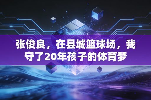 张俊良,在县城篮球场,我守了20年孩子的体育梦 张俊良,在县城篮球场,我守了20年孩子的体育梦