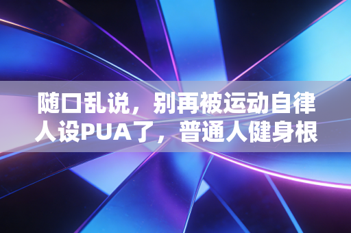 随口乱说,别再被运动自律人设PUA了,普通人健身根本没必要往死里卷 随口乱说,别再被运动自律人设PUA了,普通人健身根本没必要往死里卷