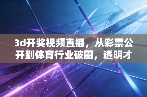 3d开奖视频直播,从彩票公开到体育行业破圈,透明才是信任的底色 3d开奖视频直播,从彩票公开到体育行业破圈,透明才是信任的底色