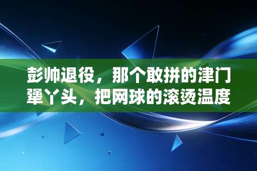 彭帅退役,那个敢拼的津门犟丫头,把网球的滚烫温度藏进了烟火里 彭帅退役,那个敢拼的津门犟丫头,把网球的滚烫温度藏进了烟火里