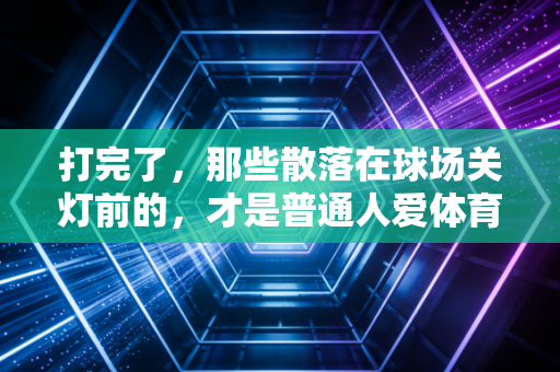 打完了,那些散落在球场关灯前的,才是普通人爱体育的真相 打完了,那些散落在球场关灯前的,才是普通人爱体育的真相
