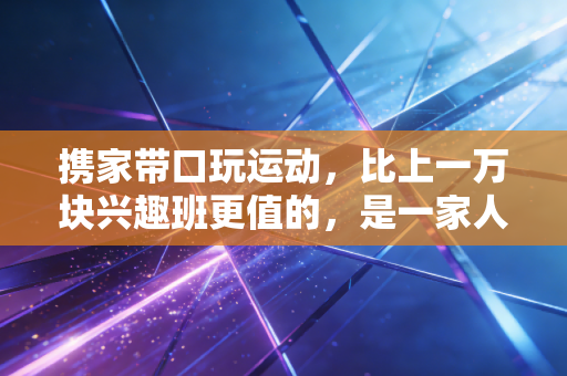 携家带口玩运动，比上一万块兴趣班更值的，是一家人一起流的汗