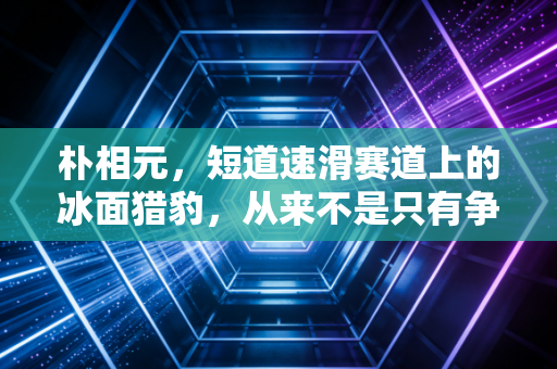 朴相元,短道速滑赛道上的冰面猎豹,从来不是只有争议的对手 朴相元,短道速滑赛道上的冰面猎豹,从来不是只有争议的对手