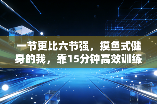 一节更比六节强,摸鱼式健身的我,靠15分钟高效训练赢了泡3年健身房的发小 一节更比六节强,摸鱼式健身的我,靠15分钟高效训练赢了泡3年健身房的发小