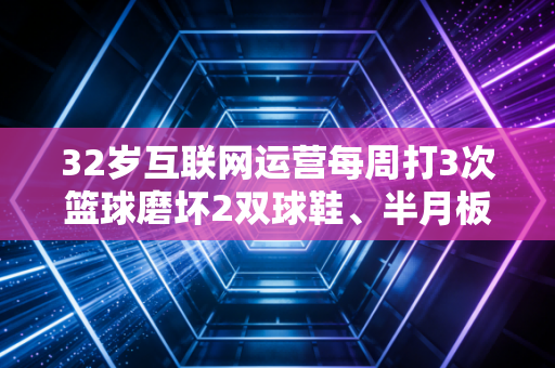 32岁互联网运营每周打3次篮球磨坏2双球鞋、半月板二度损伤还被球友骂打养生球没血性,我们普通人爱运动,真的没必要拿职业球员的标准绑架自己的身体 32岁互联网运营每周打3次篮球磨坏2双球鞋、半月板二度损伤还被球友骂打养生球没血性,我们普通人爱运动,真的没必要拿职业球员的标准绑架自己的身体
