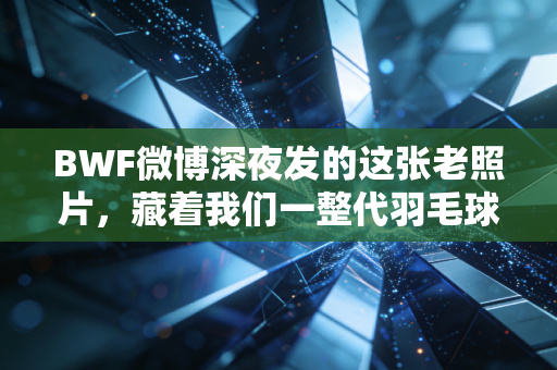 BWF微博深夜发的这张老照片,藏着我们一整代羽毛球爱好者的青春 BWF微博深夜发的这张老照片,藏着我们一整代羽毛球爱好者的青春