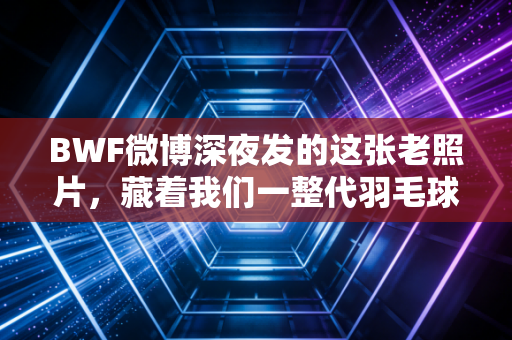 BWF微博深夜发的这张老照片,藏着我们一整代羽毛球爱好者的青春 BWF微博深夜发的这张老照片,藏着我们一整代羽毛球爱好者的青春