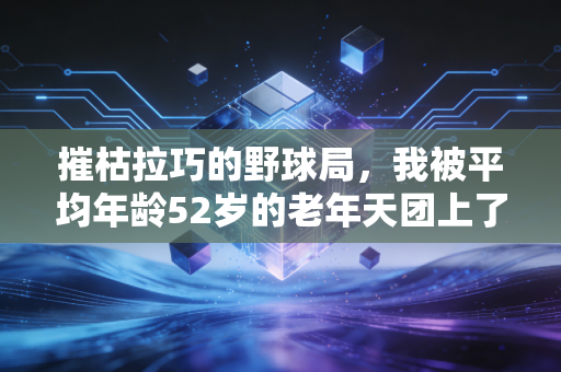 摧枯拉巧的野球局,我被平均年龄52岁的老年天团上了最生动的体育课 摧枯拉巧的野球局,我被平均年龄52岁的老年天团上了最生动的体育课