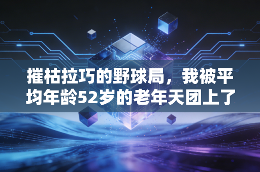 摧枯拉巧的野球局,我被平均年龄52岁的老年天团上了最生动的体育课 摧枯拉巧的野球局,我被平均年龄52岁的老年天团上了最生动的体育课
