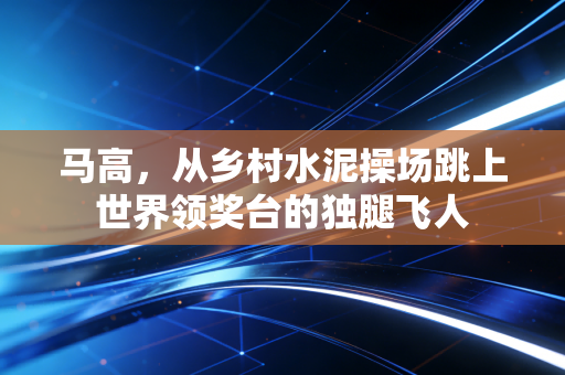 马高，从乡村水泥操场跳上世界领奖台的独腿飞人