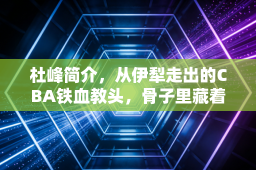 杜峰简介，从伊犁走出的CBA铁血教头，骨子里藏着最软的篮球热忱