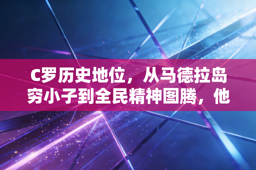 C罗历史地位,从马德拉岛穷小子到全民精神图腾,他的传奇从来不止于进球 C罗历史地位,从马德拉岛穷小子到全民精神图腾,他的传奇从来不止于进球