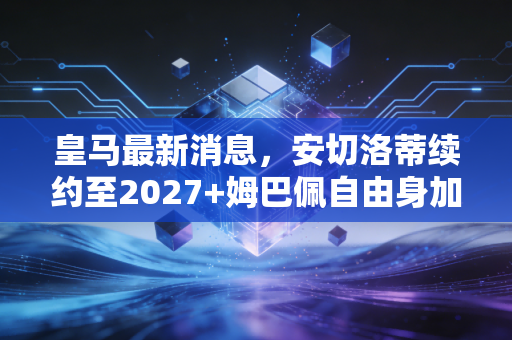 皇马最新消息,安切洛蒂续约至2027+姆巴佩自由身加盟进入倒计时,银河战舰三期野心不止联赛卫冕 皇马最新消息,安切洛蒂续约至2027+姆巴佩自由身加盟进入倒计时,银河战舰三期野心不止联赛卫冕