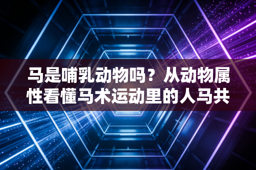 马是哺乳动物吗?从动物属性看懂马术运动里的人马共情密码 马是哺乳动物吗?从动物属性看懂马术运动里的人马共情密码