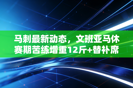 马刺最新动态,文班亚马休赛期苦练增重12斤+替补席挖出新瑰宝,24-25赛季真要重返争冠行列? 马刺最新动态,文班亚马休赛期苦练增重12斤+替补席挖出新瑰宝,24-25赛季真要重返争冠行列?