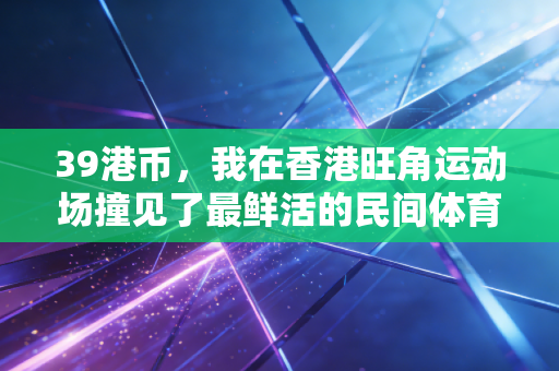 39港币，我在香港旺角运动场撞见了最鲜活的民间体育江湖