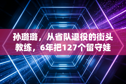 孙璐璐，从省队退役的街头教练，6年把127个留守娃送进省市体育队