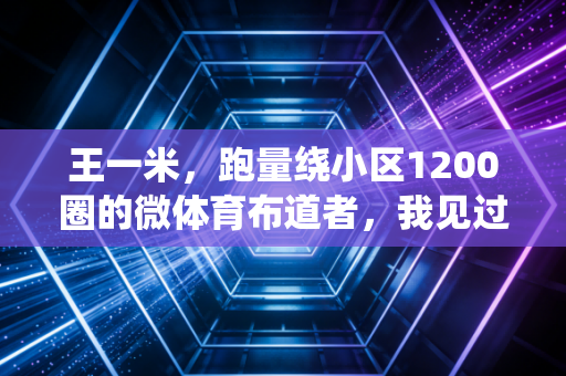 王一米，跑量绕小区1200圈的微体育布道者，我见过最懂普通人运动快乐的人