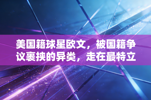 美国籍球星欧文，被国籍争议裹挟的异类，走在最特立独行的篮球路上