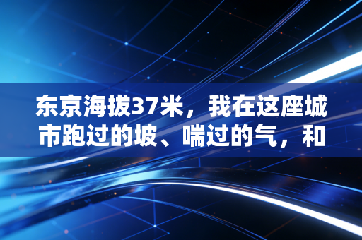 东京海拔37米,我在这座城市跑过的坡、喘过的气,和藏在高差里的体育真相 东京海拔37米,我在这座城市跑过的坡、喘过的气,和藏在高差里的体育真相